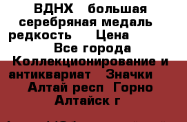 1.1) ВДНХ - большая серебряная медаль ( редкость ) › Цена ­ 6 500 - Все города Коллекционирование и антиквариат » Значки   . Алтай респ.,Горно-Алтайск г.